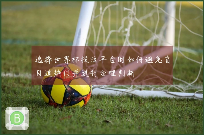 选择世界杯投注平台时如何避免盲目追热门并进行合理判断