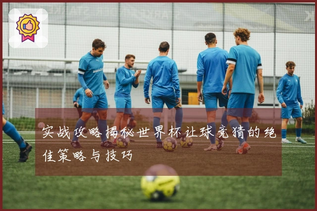 实战攻略揭秘世界杯让球竞猜的绝佳策略与技巧