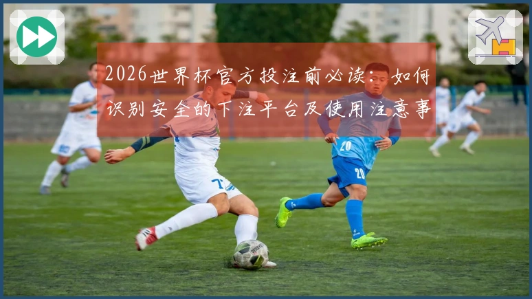 2026世界杯官方投注前必读：如何识别安全的下注平台及使用注意事项