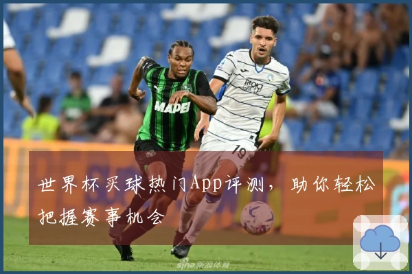 世界杯买球热门App评测，助你轻松把握赛事机会