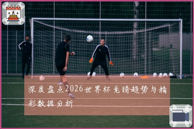 深度盘点2026世界杯竞猜趋势与精彩数据分析
