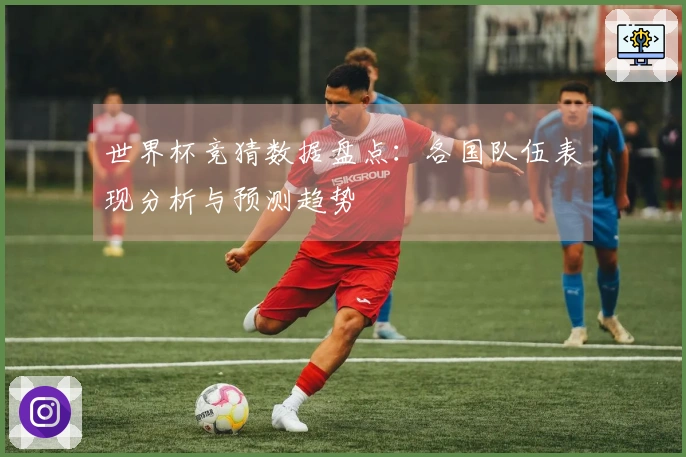 世界杯竞猜数据盘点：各国队伍表现分析与预测趋势