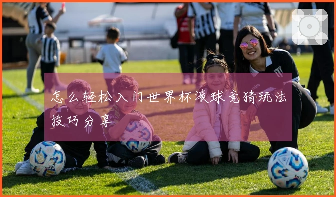 怎么轻松入门世界杯滚球竞猜玩法技巧分享