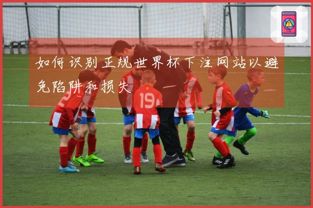 如何识别正规世界杯下注网站以避免陷阱和损失