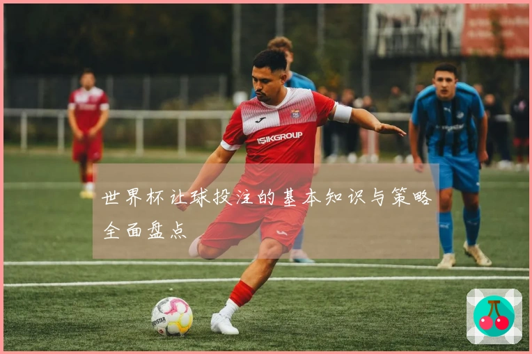 世界杯让球投注的基本知识与策略全面盘点