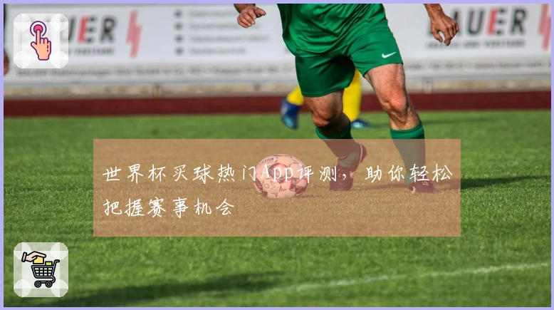 世界杯买球热门App评测，助你轻松把握赛事机会