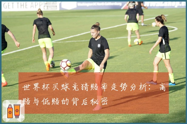 世界杯买球竞猜赔率走势分析：高赔与低赔的背后秘密