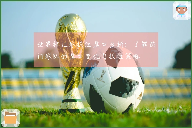 世界杯让球投注盘口分析：了解热门球队的盘口变化与投注策略