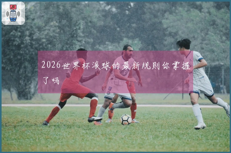 2026世界杯滚球的最新规则你掌握了吗