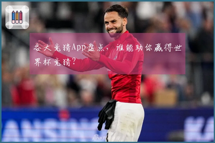 各大竞猜App盘点，谁能助你赢得世界杯竞猜？