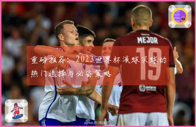 重磅推荐：2023世界杯滚球买球的热门选择与必备策略