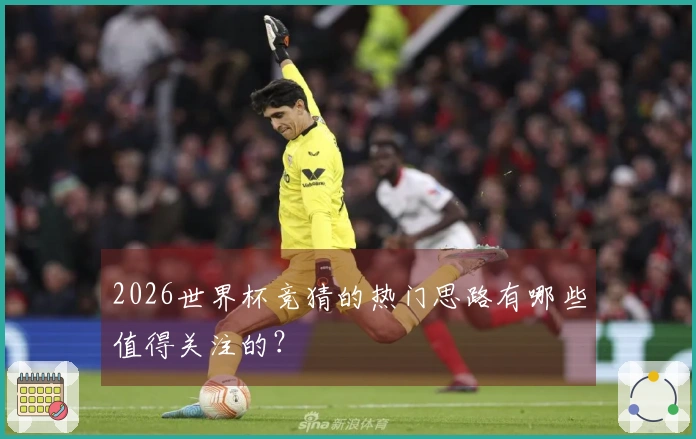 2026世界杯竞猜的热门思路有哪些值得关注的？