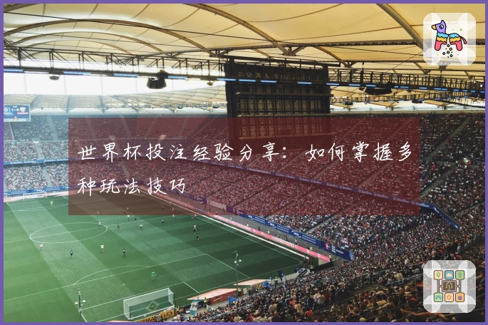 世界杯投注经验分享：如何掌握多种玩法技巧