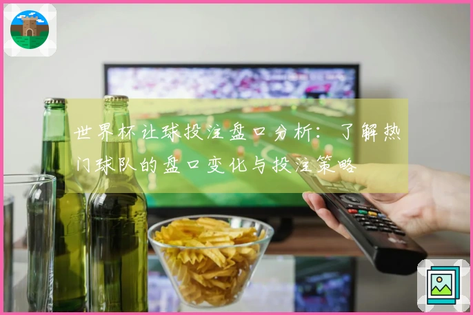 世界杯让球投注盘口分析：了解热门球队的盘口变化与投注策略