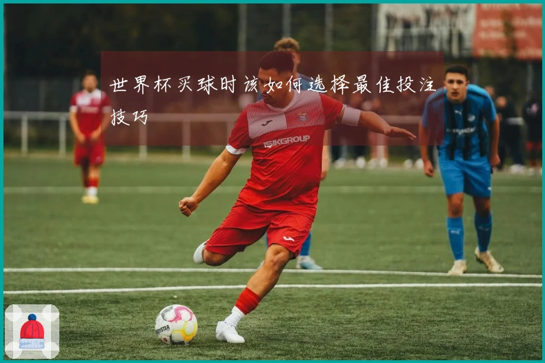 世界杯买球时该如何选择最佳投注技巧