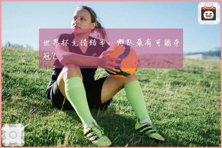 世界杯竞猜赔率，哪队最有可能夺冠？