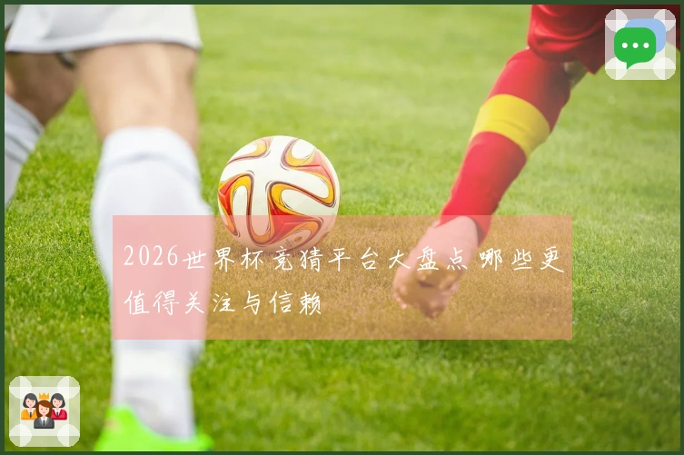 2026世界杯竞猜平台大盘点 哪些更值得关注与信赖