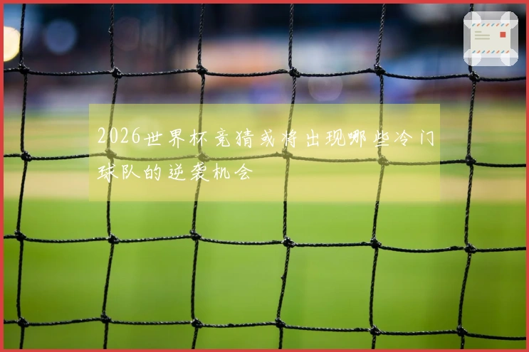 2026世界杯竞猜或将出现哪些冷门球队的逆袭机会