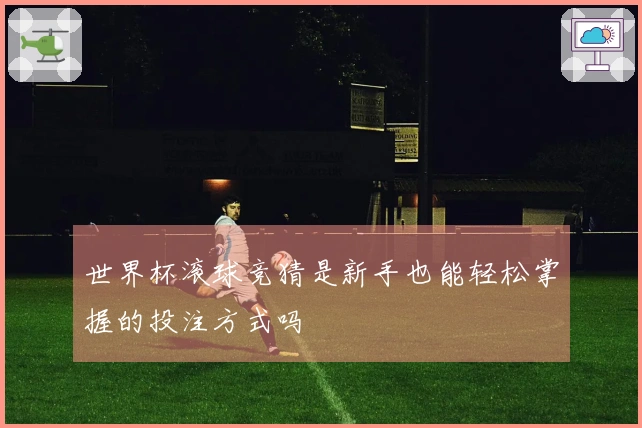 世界杯滚球竞猜是新手也能轻松掌握的投注方式吗