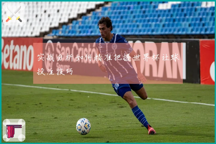 实战分析如何精准把握世界杯让球投注技巧