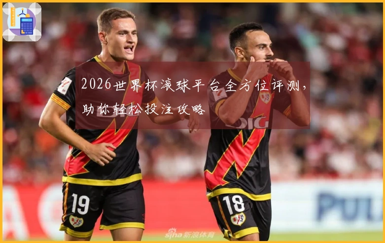 2026世界杯滚球平台全方位评测，助你轻松投注攻略