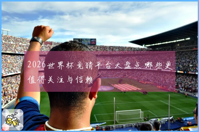 2026世界杯竞猜平台大盘点 哪些更值得关注与信赖