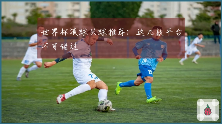 世界杯滚球买球推荐：这几款平台不可错过