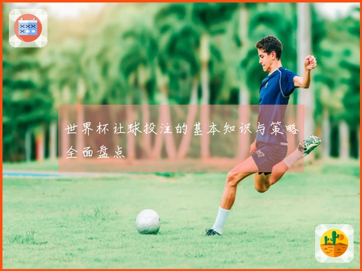 世界杯让球投注的基本知识与策略全面盘点