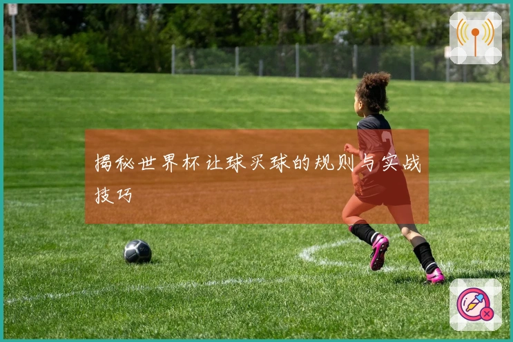 揭秘世界杯让球买球的规则与实战技巧