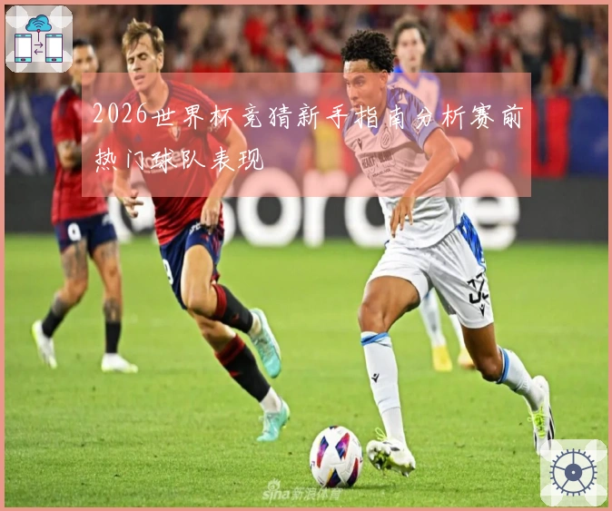 2026世界杯竞猜新手指南分析赛前热门球队表现