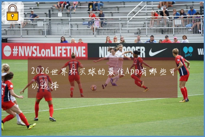 2026世界杯买球的最佳App有哪些可以选择