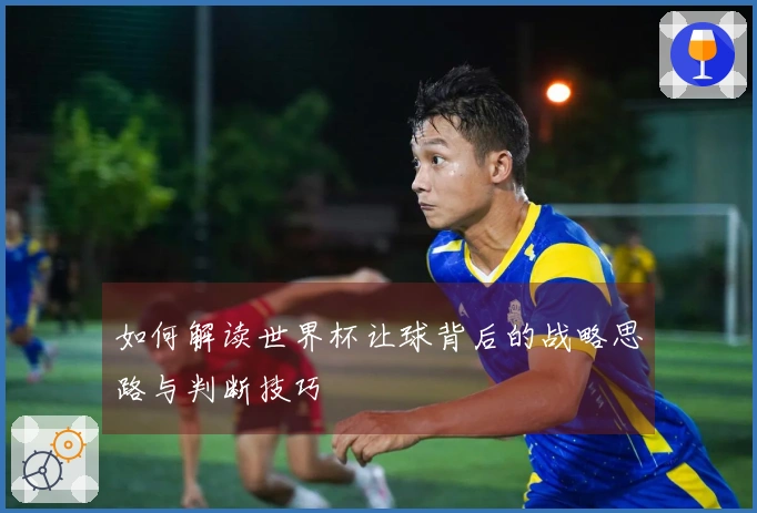 如何解读世界杯让球背后的战略思路与判断技巧