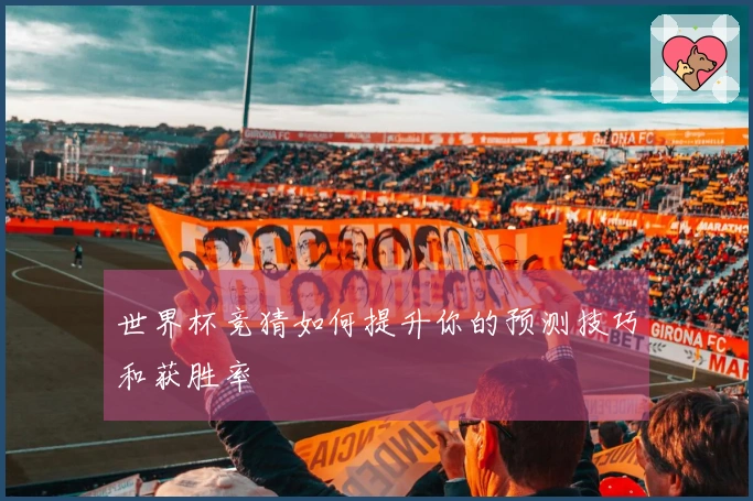 世界杯竞猜如何提升你的预测技巧和获胜率