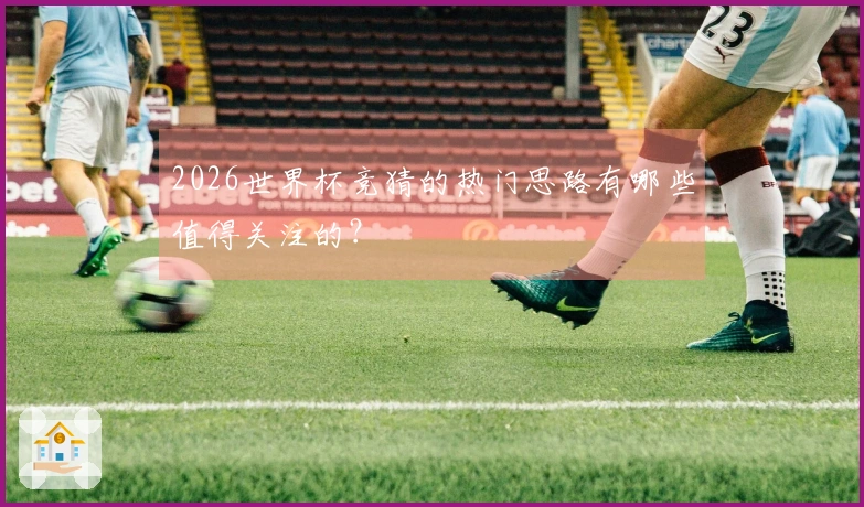 2026世界杯竞猜的热门思路有哪些值得关注的？
