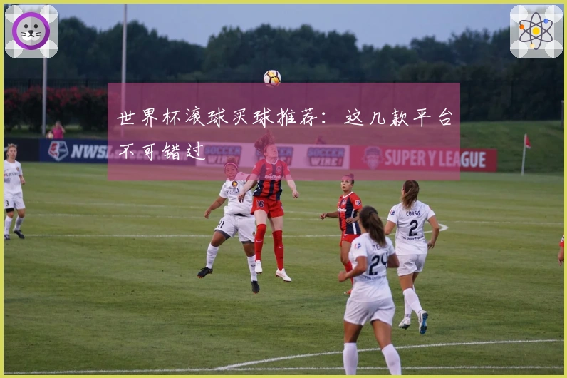 世界杯滚球买球推荐：这几款平台不可错过