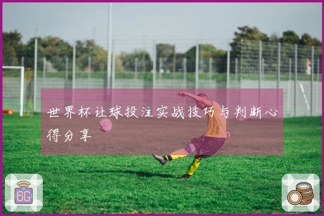 世界杯让球投注实战技巧与判断心得分享