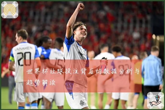世界杯让球投注背后的数据分析与趋势解读