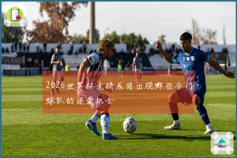 2026世界杯竞猜或将出现哪些冷门球队的逆袭机会