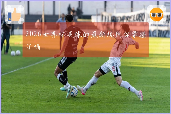 2026世界杯滚球的最新规则你掌握了吗