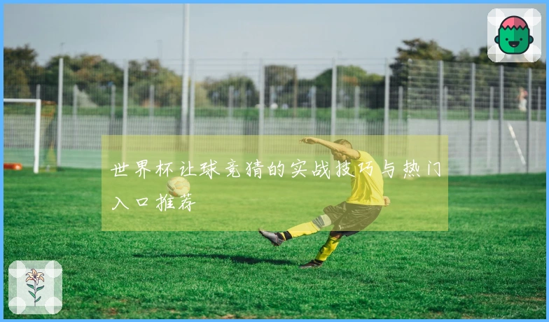 世界杯让球竞猜的实战技巧与热门入口推荐