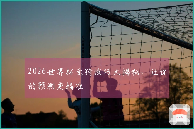 2026世界杯竞猜技巧大揭秘，让你的预测更精准