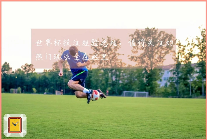 世界杯投注经验总结，值得关注的热门玩法全在这里
